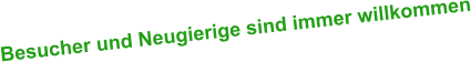 Besucher und Neugierige sind immer willkommen
