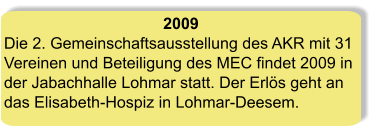2009 Die 2. Gemeinschaftsausstellung des AKR mit 31 Vereinen und Beteiligung des MEC findet 2009 in der Jabachhalle Lohmar statt. Der Erlös geht an das Elisabeth-Hospiz in Lohmar-Deesem.