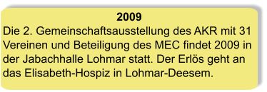 2009 Die 2. Gemeinschaftsausstellung des AKR mit 31 Vereinen und Beteiligung des MEC findet 2009 in der Jabachhalle Lohmar statt. Der Erlös geht an das Elisabeth-Hospiz in Lohmar-Deesem.