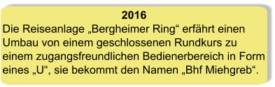 2016 Die Reiseanlage „Bergheimer Ring“ erfährt einen Umbau von einem geschlossenen Rundkurs zu einem zugangsfreundlichen Bedienerbereich in Form eines „U“, sie bekommt den Namen „Bhf Miehgreb“.